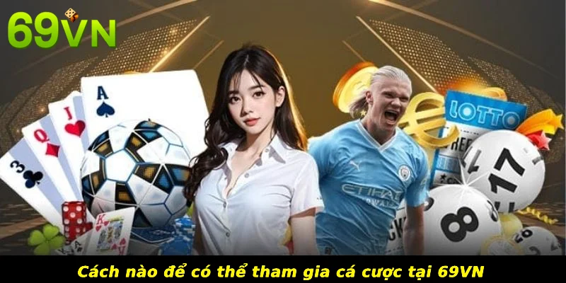 Cách nào để có thể tham gia cá cược tại 69VN